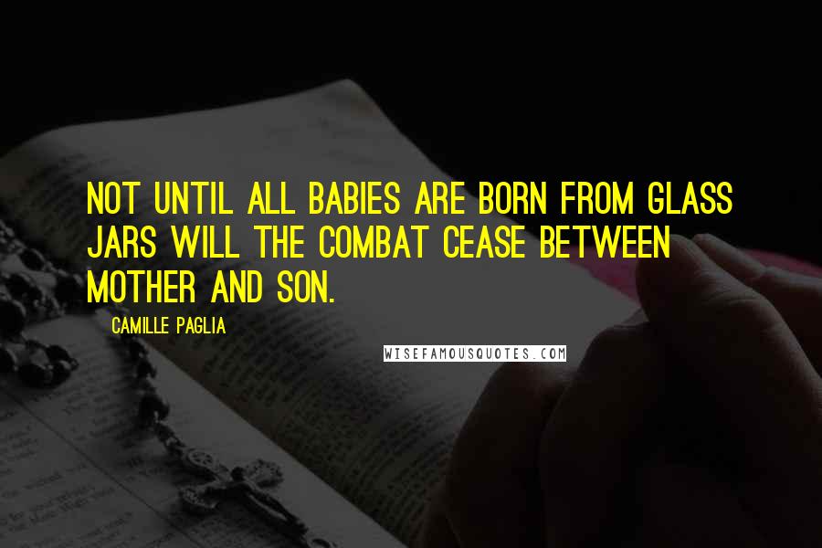Camille Paglia Quotes: Not until all babies are born from glass jars will the combat cease between mother and son.