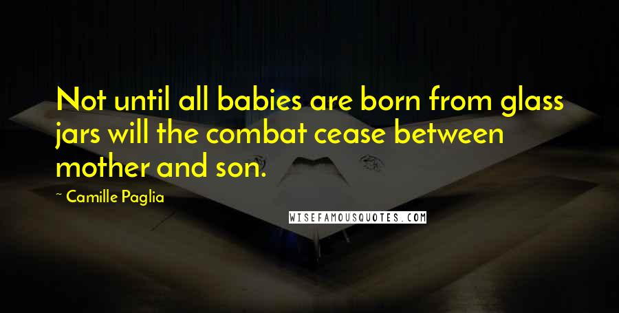 Camille Paglia Quotes: Not until all babies are born from glass jars will the combat cease between mother and son.