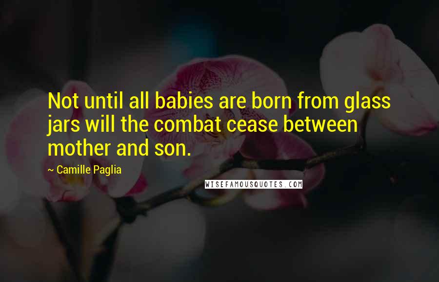 Camille Paglia Quotes: Not until all babies are born from glass jars will the combat cease between mother and son.