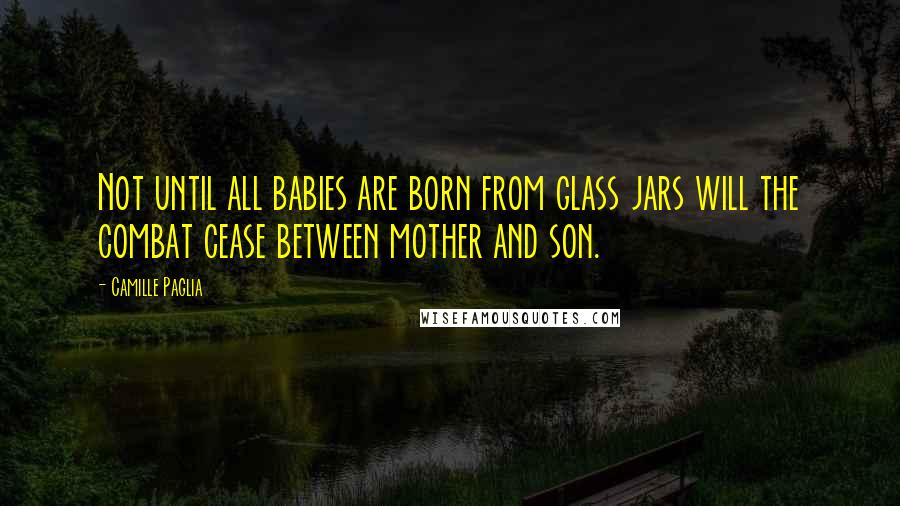 Camille Paglia Quotes: Not until all babies are born from glass jars will the combat cease between mother and son.