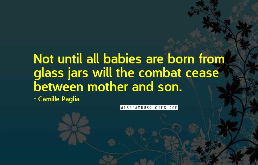 Camille Paglia Quotes: Not until all babies are born from glass jars will the combat cease between mother and son.