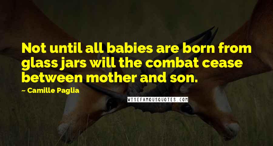 Camille Paglia Quotes: Not until all babies are born from glass jars will the combat cease between mother and son.