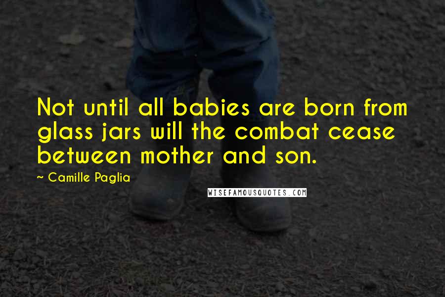 Camille Paglia Quotes: Not until all babies are born from glass jars will the combat cease between mother and son.