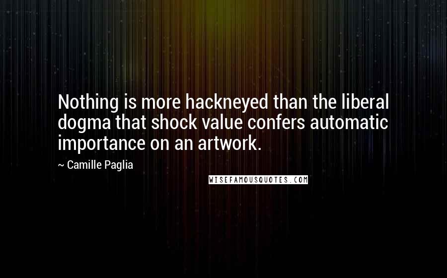 Camille Paglia Quotes: Nothing is more hackneyed than the liberal dogma that shock value confers automatic importance on an artwork.