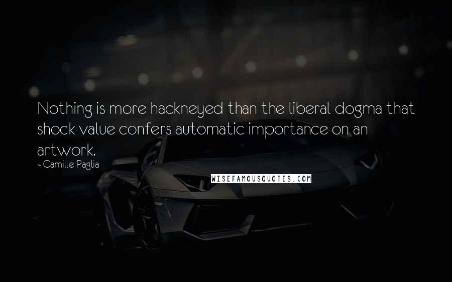 Camille Paglia Quotes: Nothing is more hackneyed than the liberal dogma that shock value confers automatic importance on an artwork.