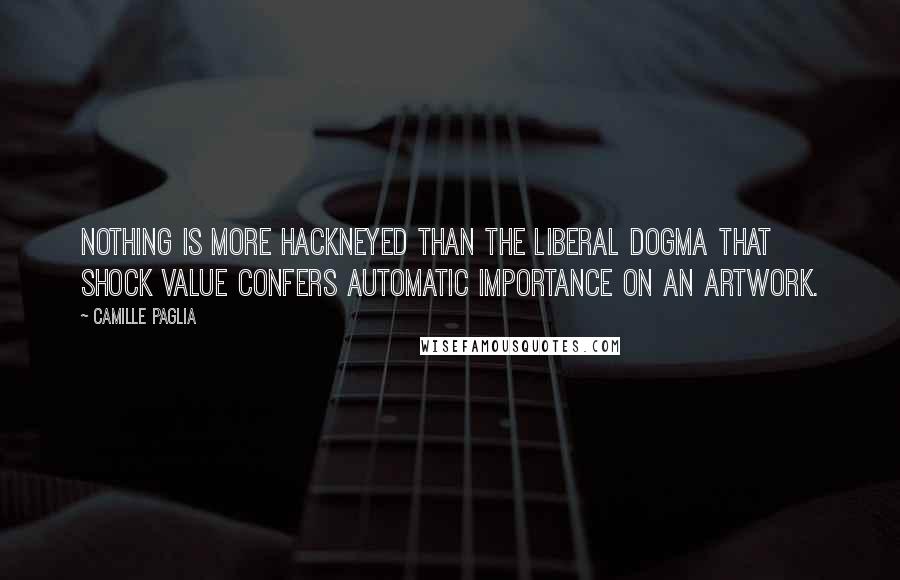 Camille Paglia Quotes: Nothing is more hackneyed than the liberal dogma that shock value confers automatic importance on an artwork.