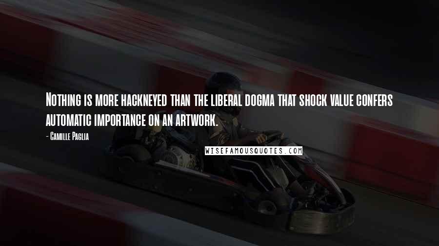 Camille Paglia Quotes: Nothing is more hackneyed than the liberal dogma that shock value confers automatic importance on an artwork.