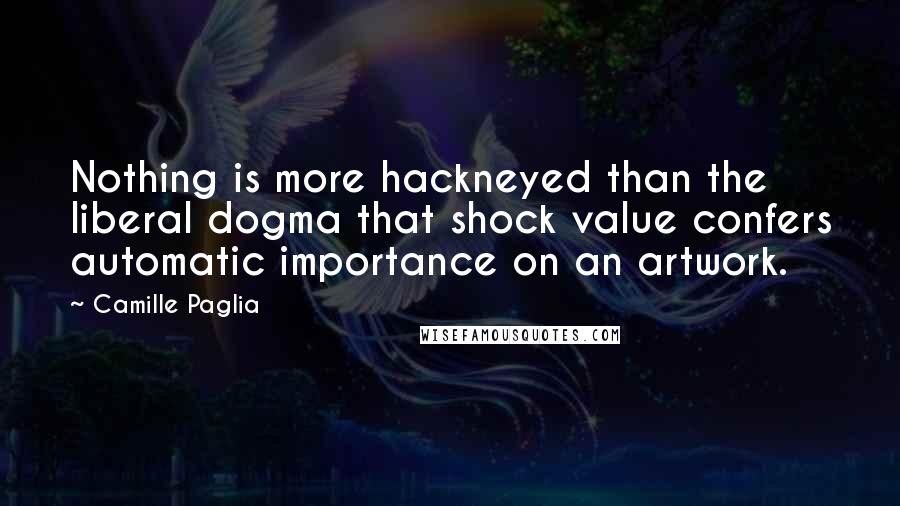Camille Paglia Quotes: Nothing is more hackneyed than the liberal dogma that shock value confers automatic importance on an artwork.