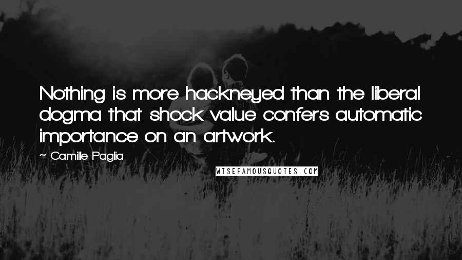 Camille Paglia Quotes: Nothing is more hackneyed than the liberal dogma that shock value confers automatic importance on an artwork.
