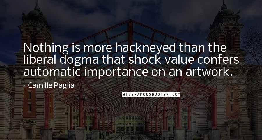 Camille Paglia Quotes: Nothing is more hackneyed than the liberal dogma that shock value confers automatic importance on an artwork.