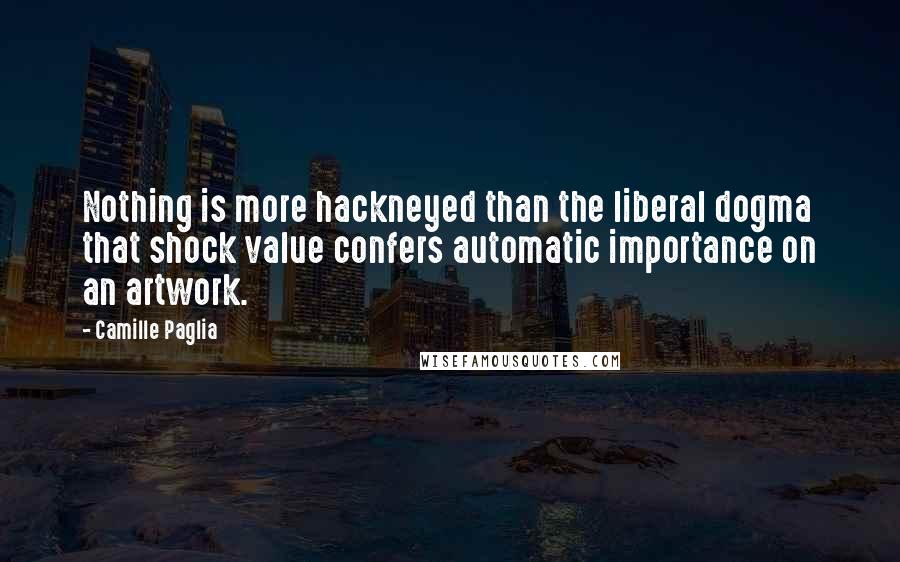 Camille Paglia Quotes: Nothing is more hackneyed than the liberal dogma that shock value confers automatic importance on an artwork.