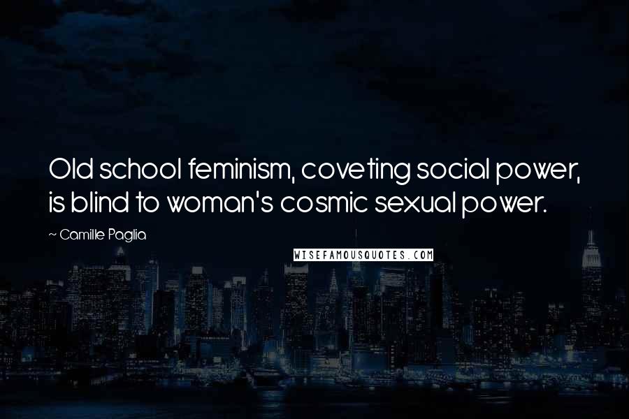 Camille Paglia Quotes: Old school feminism, coveting social power, is blind to woman's cosmic sexual power.