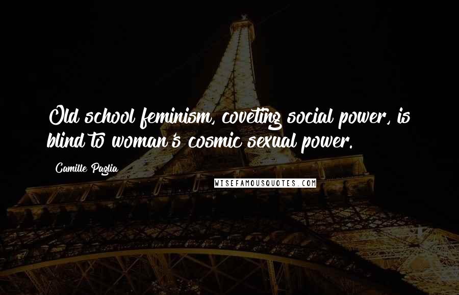 Camille Paglia Quotes: Old school feminism, coveting social power, is blind to woman's cosmic sexual power.