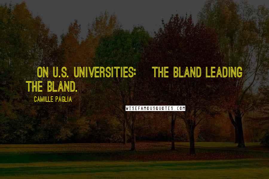 Camille Paglia Quotes: [On U.S. universities:] The bland leading the bland.