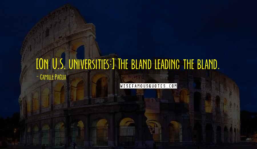 Camille Paglia Quotes: [On U.S. universities:] The bland leading the bland.