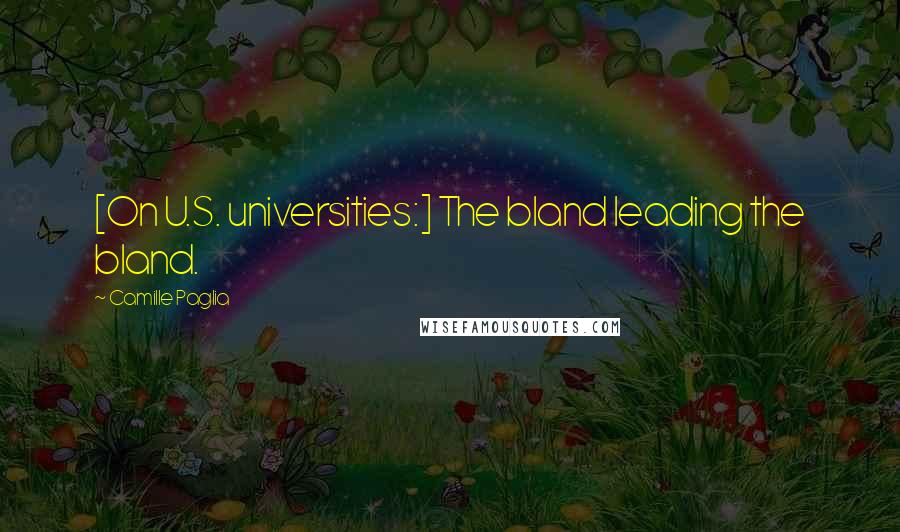 Camille Paglia Quotes: [On U.S. universities:] The bland leading the bland.