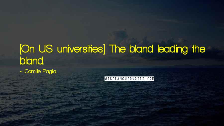 Camille Paglia Quotes: [On U.S. universities:] The bland leading the bland.