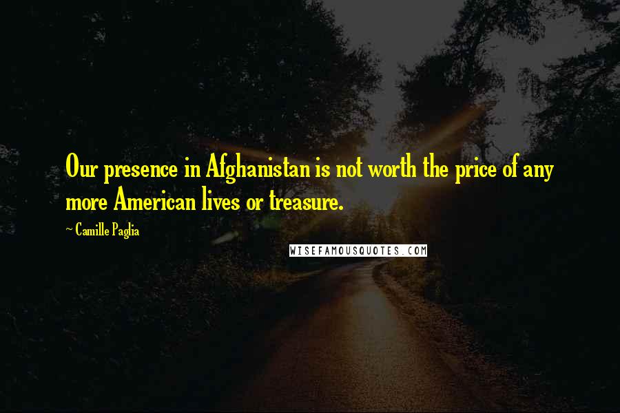 Camille Paglia Quotes: Our presence in Afghanistan is not worth the price of any more American lives or treasure.