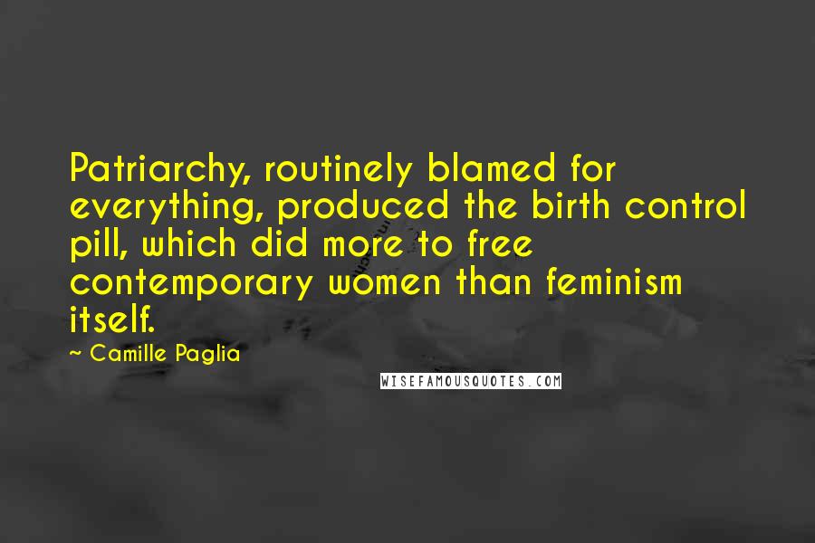 Camille Paglia Quotes: Patriarchy, routinely blamed for everything, produced the birth control pill, which did more to free contemporary women than feminism itself.