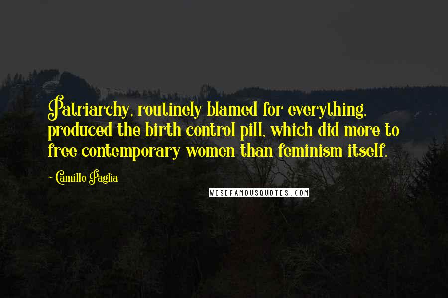 Camille Paglia Quotes: Patriarchy, routinely blamed for everything, produced the birth control pill, which did more to free contemporary women than feminism itself.