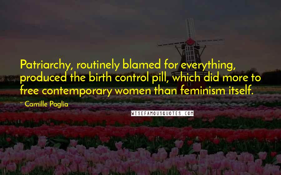 Camille Paglia Quotes: Patriarchy, routinely blamed for everything, produced the birth control pill, which did more to free contemporary women than feminism itself.