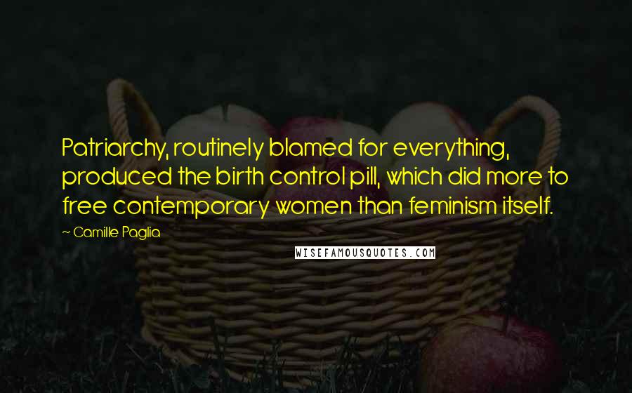 Camille Paglia Quotes: Patriarchy, routinely blamed for everything, produced the birth control pill, which did more to free contemporary women than feminism itself.