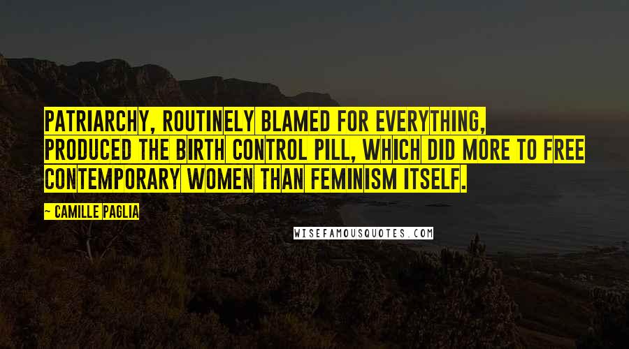 Camille Paglia Quotes: Patriarchy, routinely blamed for everything, produced the birth control pill, which did more to free contemporary women than feminism itself.