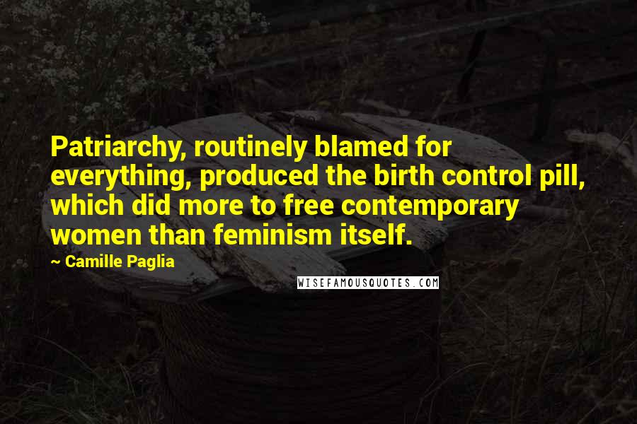 Camille Paglia Quotes: Patriarchy, routinely blamed for everything, produced the birth control pill, which did more to free contemporary women than feminism itself.