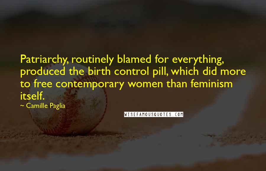 Camille Paglia Quotes: Patriarchy, routinely blamed for everything, produced the birth control pill, which did more to free contemporary women than feminism itself.