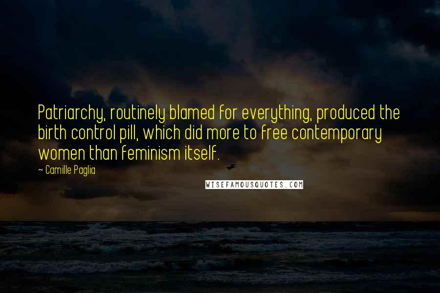 Camille Paglia Quotes: Patriarchy, routinely blamed for everything, produced the birth control pill, which did more to free contemporary women than feminism itself.
