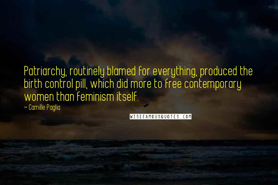 Camille Paglia Quotes: Patriarchy, routinely blamed for everything, produced the birth control pill, which did more to free contemporary women than feminism itself.