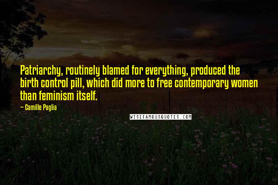 Camille Paglia Quotes: Patriarchy, routinely blamed for everything, produced the birth control pill, which did more to free contemporary women than feminism itself.