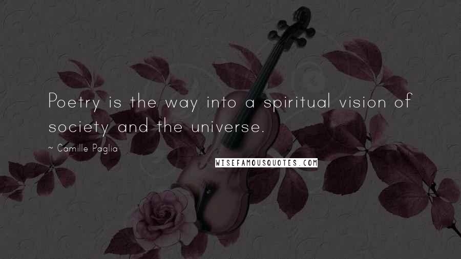 Camille Paglia Quotes: Poetry is the way into a spiritual vision of society and the universe.