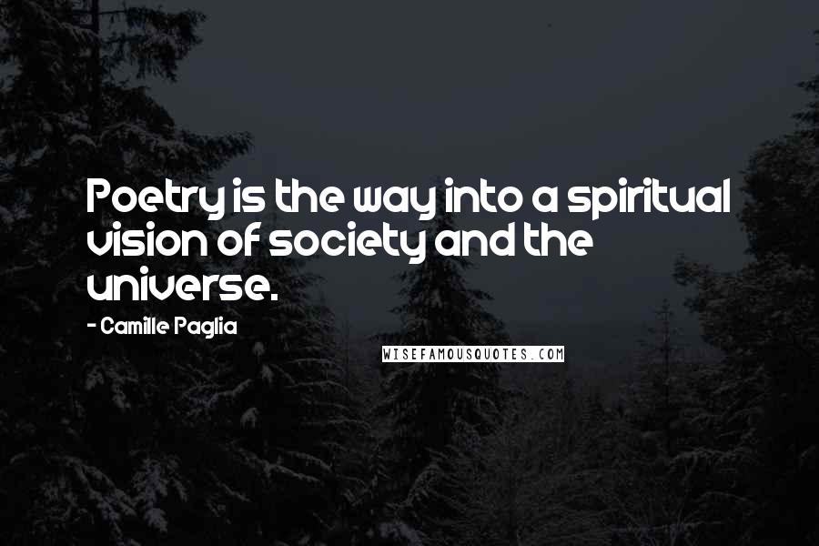 Camille Paglia Quotes: Poetry is the way into a spiritual vision of society and the universe.