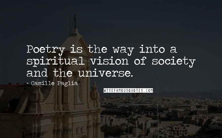 Camille Paglia Quotes: Poetry is the way into a spiritual vision of society and the universe.