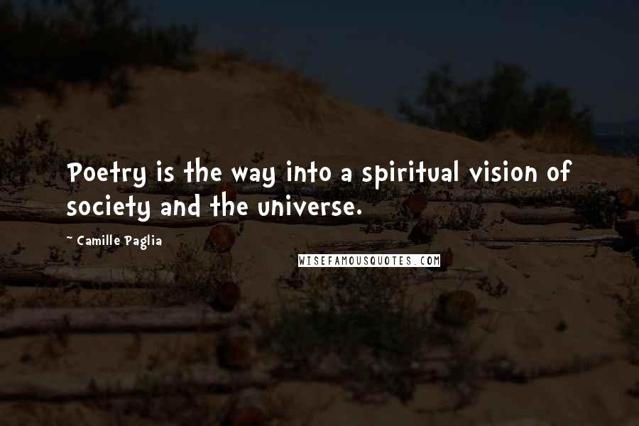 Camille Paglia Quotes: Poetry is the way into a spiritual vision of society and the universe.