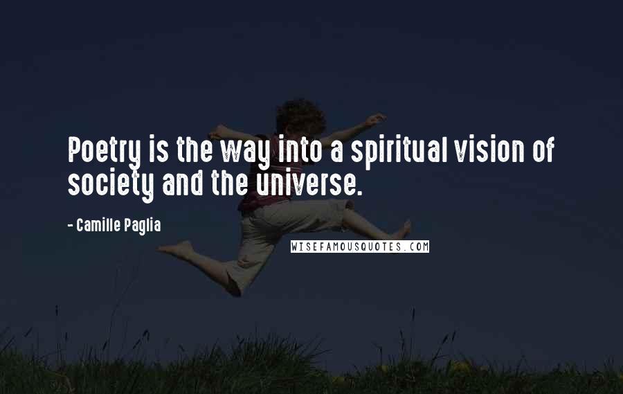 Camille Paglia Quotes: Poetry is the way into a spiritual vision of society and the universe.