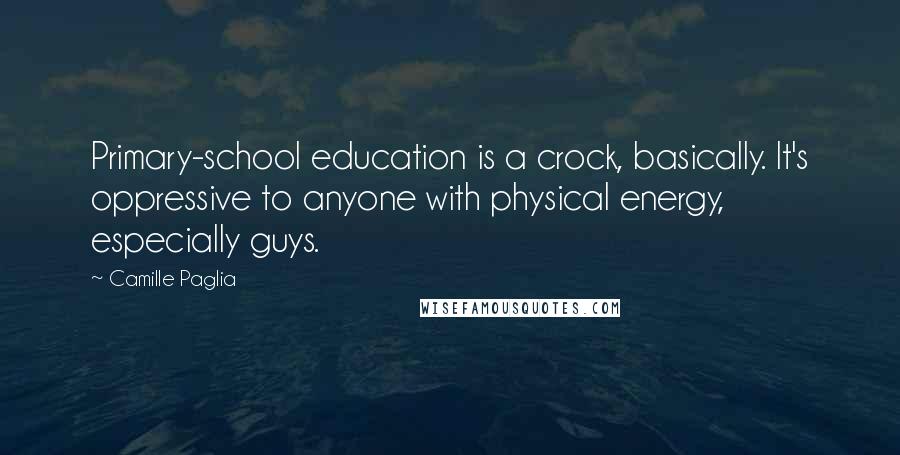Camille Paglia Quotes: Primary-school education is a crock, basically. It's oppressive to anyone with physical energy, especially guys.