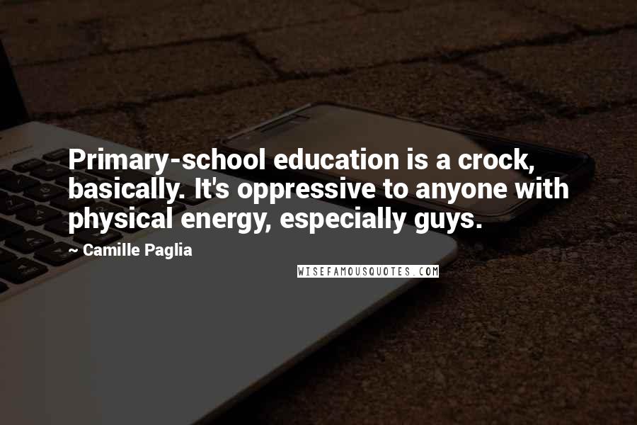 Camille Paglia Quotes: Primary-school education is a crock, basically. It's oppressive to anyone with physical energy, especially guys.