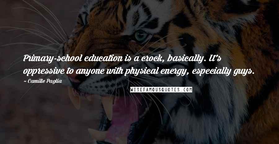Camille Paglia Quotes: Primary-school education is a crock, basically. It's oppressive to anyone with physical energy, especially guys.