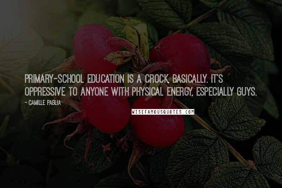 Camille Paglia Quotes: Primary-school education is a crock, basically. It's oppressive to anyone with physical energy, especially guys.