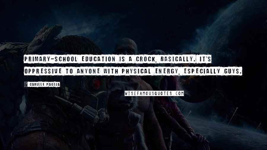 Camille Paglia Quotes: Primary-school education is a crock, basically. It's oppressive to anyone with physical energy, especially guys.