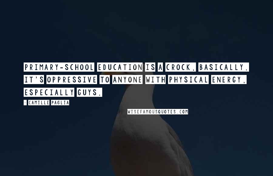 Camille Paglia Quotes: Primary-school education is a crock, basically. It's oppressive to anyone with physical energy, especially guys.