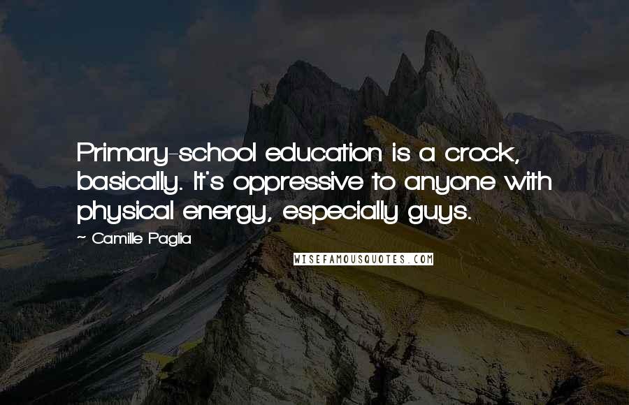Camille Paglia Quotes: Primary-school education is a crock, basically. It's oppressive to anyone with physical energy, especially guys.