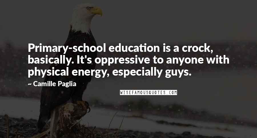 Camille Paglia Quotes: Primary-school education is a crock, basically. It's oppressive to anyone with physical energy, especially guys.