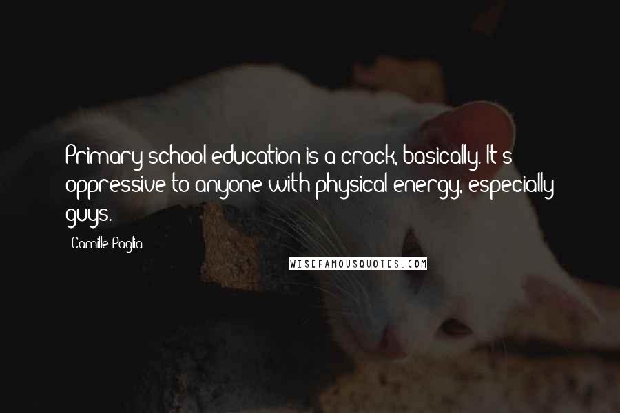 Camille Paglia Quotes: Primary-school education is a crock, basically. It's oppressive to anyone with physical energy, especially guys.
