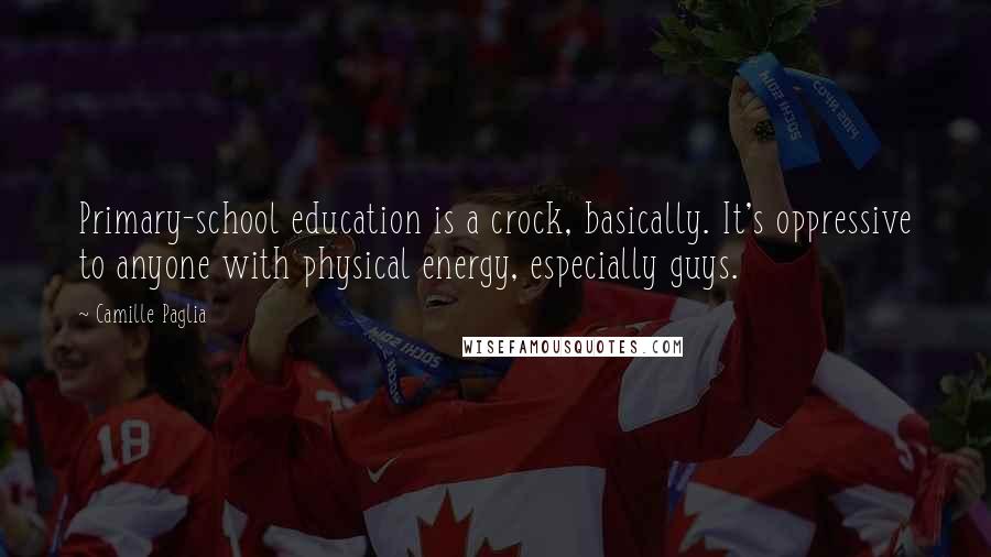 Camille Paglia Quotes: Primary-school education is a crock, basically. It's oppressive to anyone with physical energy, especially guys.