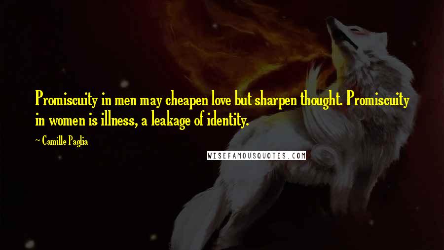 Camille Paglia Quotes: Promiscuity in men may cheapen love but sharpen thought. Promiscuity in women is illness, a leakage of identity.