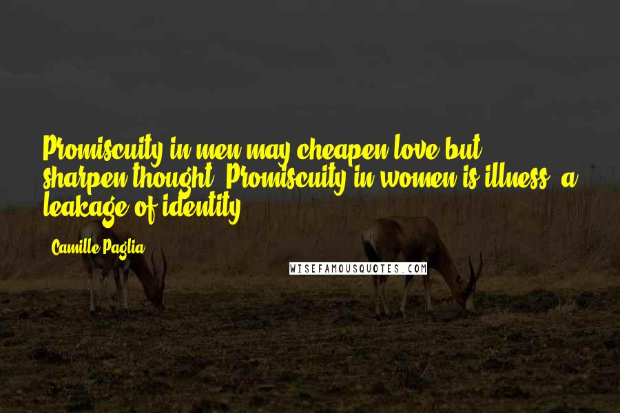 Camille Paglia Quotes: Promiscuity in men may cheapen love but sharpen thought. Promiscuity in women is illness, a leakage of identity.