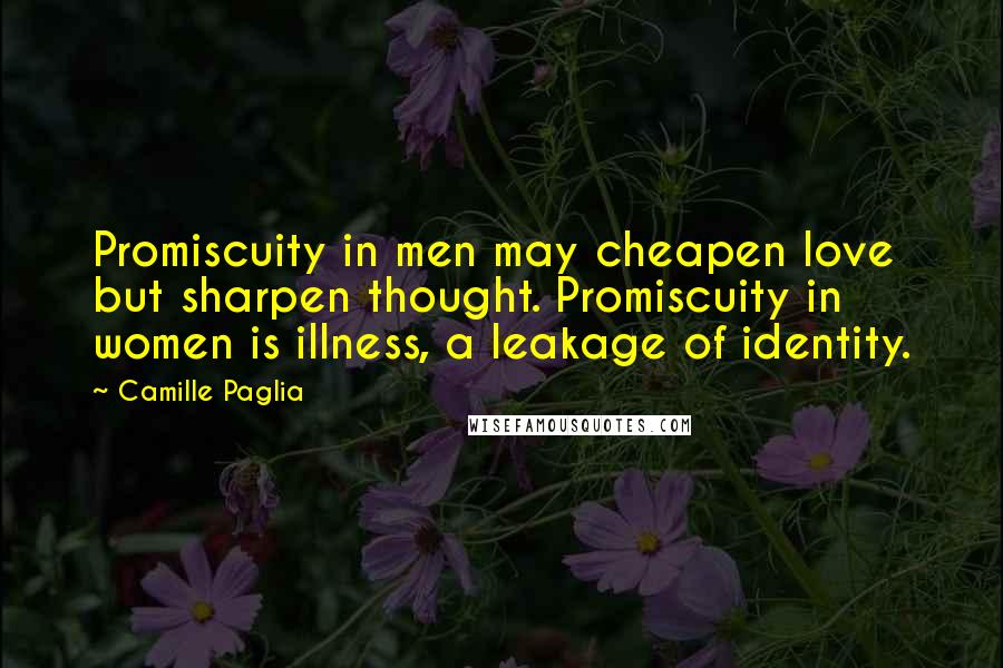 Camille Paglia Quotes: Promiscuity in men may cheapen love but sharpen thought. Promiscuity in women is illness, a leakage of identity.